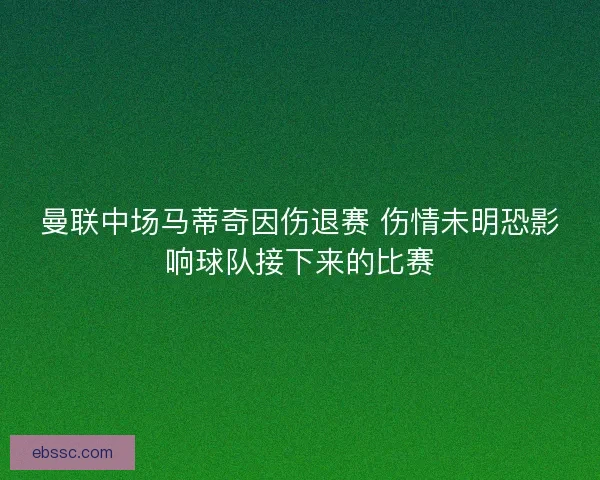 曼联中场马蒂奇因伤退赛 伤情未明恐影响球队接下来的比赛 曼联中场马蒂奇因伤退赛 伤情未明恐影响球队接下来的比赛
