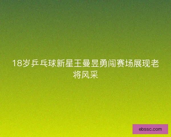 18岁乒乓球新星王曼昱勇闯赛场展现老将风采