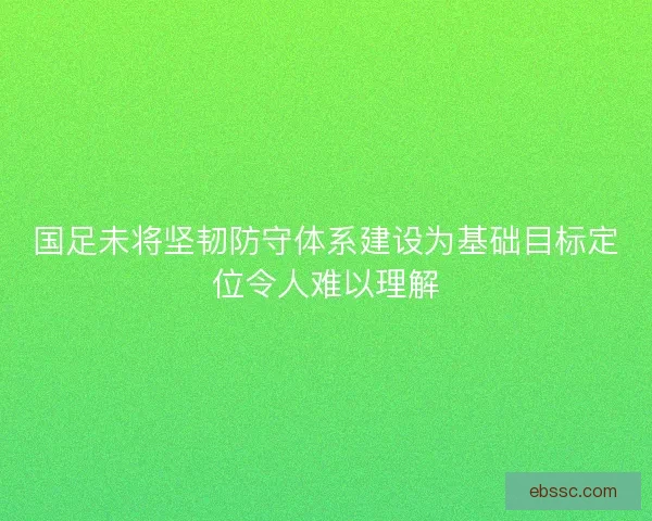 国足未将坚韧防守体系建设为基础目标定位令人难以理解