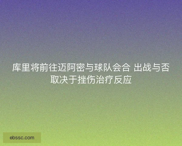 库里将前往迈阿密与球队会合 出战与否取决于挫伤治疗反应