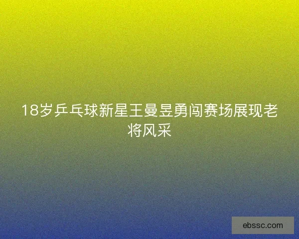 18岁乒乓球新星王曼昱勇闯赛场展现老将风采