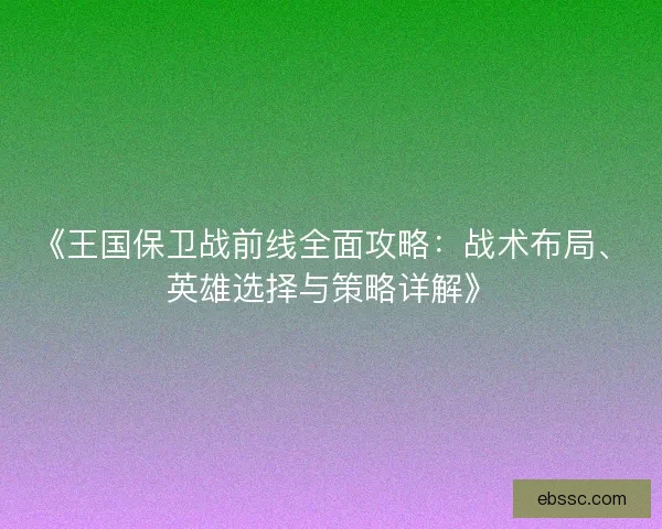 《王国保卫战前线全面攻略：战术布局、英雄选择与策略详解》