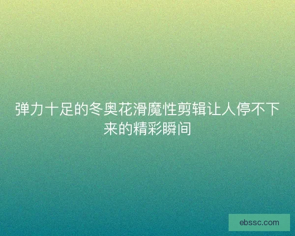 弹力十足的冬奥花滑魔性剪辑让人停不下来的精彩瞬间
