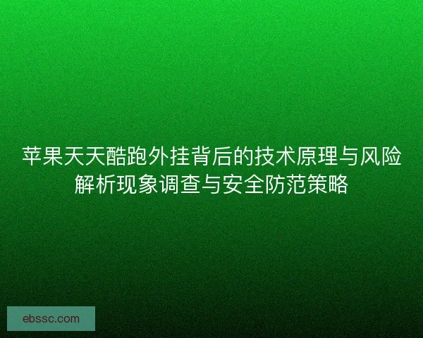 苹果天天酷跑外挂背后的技术原理与风险解析现象调查与安全防范策略