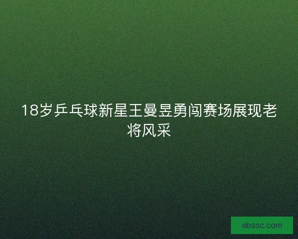 18岁乒乓球新星王曼昱勇闯赛场展现老将风采
