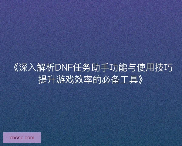 《深入解析DNF任务助手功能与使用技巧 提升游戏效率的必备工具》