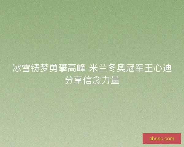 冰雪铸梦勇攀高峰 米兰冬奥冠军王心迪分享信念力量