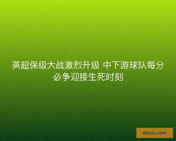 英超保级大战激烈升级 中下游球队每分必争迎接生死时刻