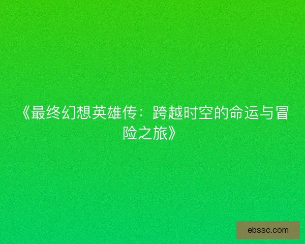 《最终幻想英雄传：跨越时空的命运与冒险之旅》