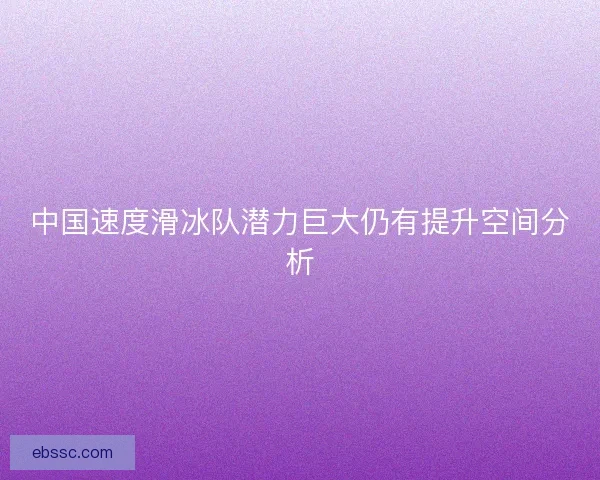 中国速度滑冰队潜力巨大仍有提升空间分析