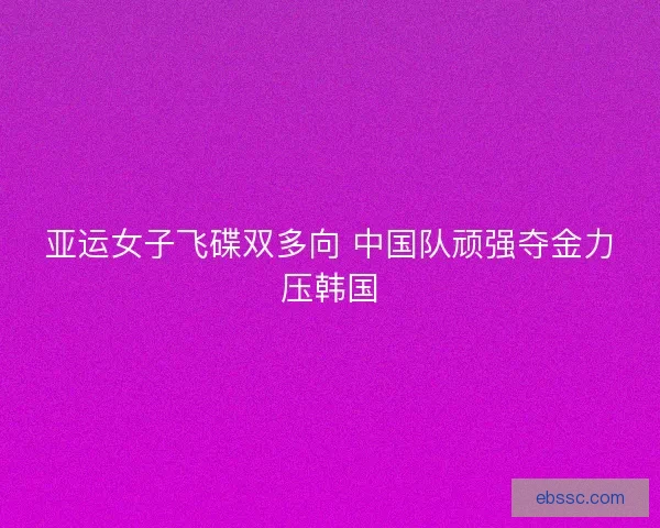亚运女子飞碟双多向 中国队顽强夺金力压韩国 亚运女子飞碟双多向 中国队顽强夺金力压韩国