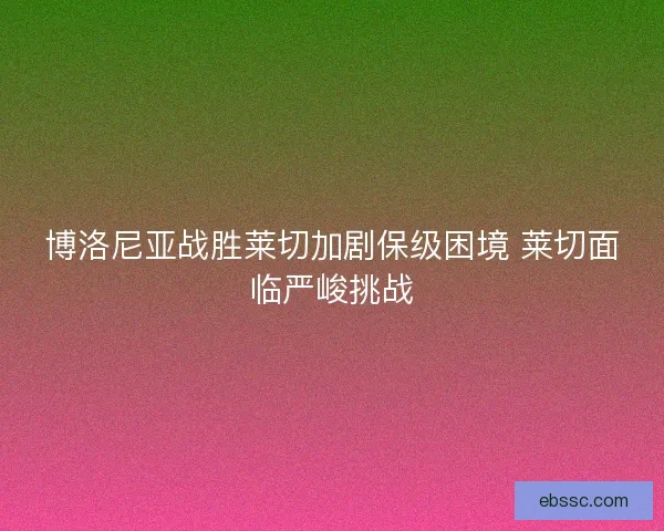 博洛尼亚战胜莱切加剧保级困境 莱切面临严峻挑战
