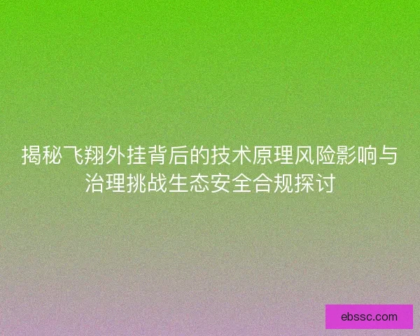 揭秘飞翔外挂背后的技术原理风险影响与治理挑战生态安全合规探讨