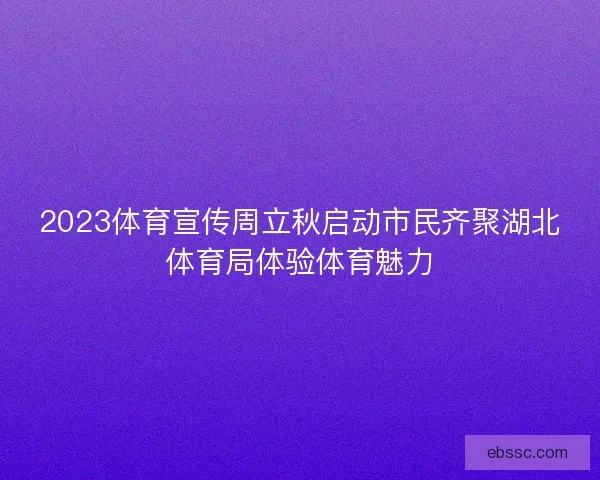 2023体育宣传周立秋启动市民齐聚湖北体育局体验体育魅力