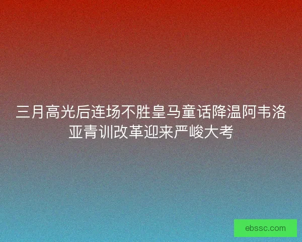 三月高光后连场不胜皇马童话降温阿韦洛亚青训改革迎来严峻大考