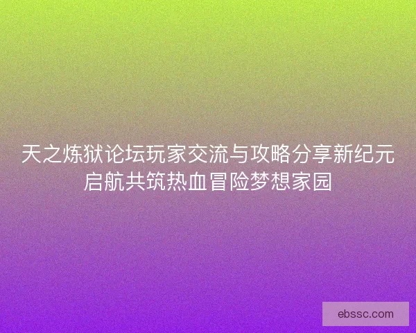 天之炼狱论坛玩家交流与攻略分享新纪元启航共筑热血冒险梦想家园
