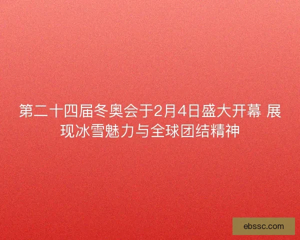 第二十四届冬奥会于2月4日盛大开幕 展现冰雪魅力与全球团结精神